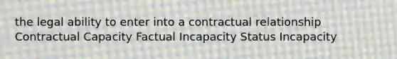 the legal ability to enter into a contractual relationship Contractual Capacity Factual Incapacity Status Incapacity