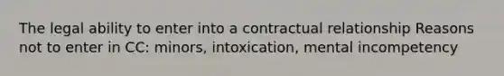 The legal ability to enter into a contractual relationship Reasons not to enter in CC: minors, intoxication, mental incompetency