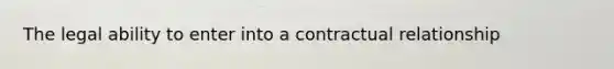 The legal ability to enter into a contractual relationship