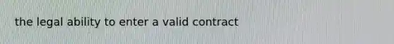 the legal ability to enter a valid contract