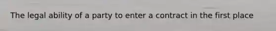 The legal ability of a party to enter a contract in the first place