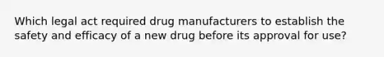 Which legal act required drug manufacturers to establish the safety and efficacy of a new drug before its approval for use?