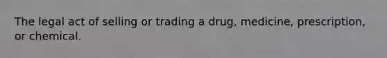 The legal act of selling or trading a drug, medicine, prescription, or chemical.