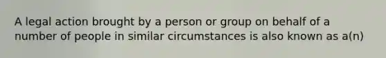 A legal action brought by a person or group on behalf of a number of people in similar circumstances is also known as a(n)