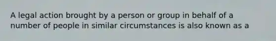 A legal action brought by a person or group in behalf of a number of people in similar circumstances is also known as a