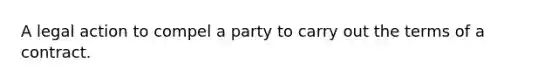 A legal action to compel a party to carry out the terms of a contract.