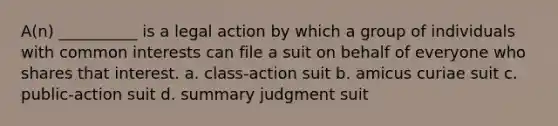 A(n) __________ is a legal action by which a group of individuals with common interests can file a suit on behalf of everyone who shares that interest. a. class-action suit b. amicus curiae suit c. public-action suit d. summary judgment suit