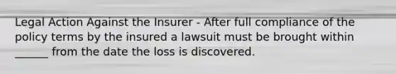 Legal Action Against the Insurer - After full compliance of the policy terms by the insured a lawsuit must be brought within ______ from the date the loss is discovered.