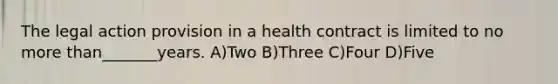 The legal action provision in a health contract is limited to no more than_______years. A)Two B)Three C)Four D)Five