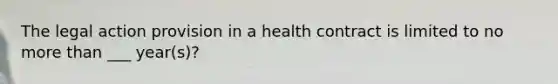 The legal action provision in a health contract is limited to no more than ___ year(s)?