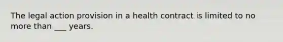 The legal action provision in a health contract is limited to no <a href='https://www.questionai.com/knowledge/keWHlEPx42-more-than' class='anchor-knowledge'>more than</a> ___ years.