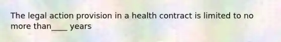 The legal action provision in a health contract is limited to no more than____ years