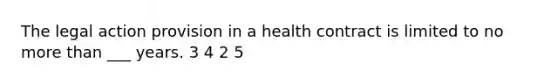 The legal action provision in a health contract is limited to no more than ___ years. 3 4 2 5