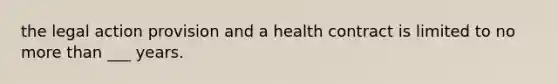 the legal action provision and a health contract is limited to no more than ___ years.