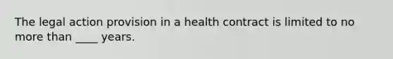 The legal action provision in a health contract is limited to no more than ____ years.