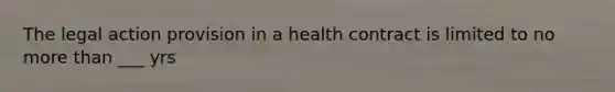 The legal action provision in a health contract is limited to no <a href='https://www.questionai.com/knowledge/keWHlEPx42-more-than' class='anchor-knowledge'>more than</a> ___ yrs