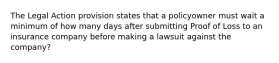 The Legal Action provision states that a policyowner must wait a minimum of how many days after submitting Proof of Loss to an insurance company before making a lawsuit against the company?