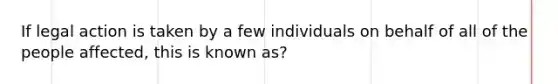 If legal action is taken by a few individuals on behalf of all of the people affected, this is known as?