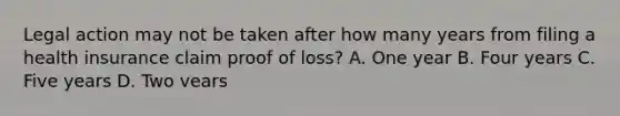 Legal action may not be taken after how many years from filing a health insurance claim proof of loss? A. One year B. Four years C. Five years D. Two vears