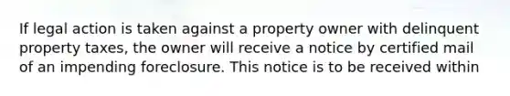 If legal action is taken against a property owner with delinquent property taxes, the owner will receive a notice by certified mail of an impending foreclosure. This notice is to be received within