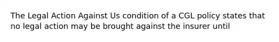 The Legal Action Against Us condition of a CGL policy states that no legal action may be brought against the insurer until