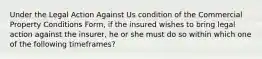 Under the Legal Action Against Us condition of the Commercial Property Conditions Form, if the insured wishes to bring legal action against the insurer, he or she must do so within which one of the following timeframes?