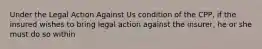 Under the Legal Action Against Us condition of the CPP, if the insured wishes to bring legal action against the insurer, he or she must do so within