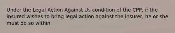 Under the Legal Action Against Us condition of the CPP, if the insured wishes to bring legal action against the insurer, he or she must do so within