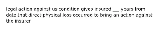 legal action against us condition gives insured ___ years from date that direct physical loss occurred to bring an action against the insurer