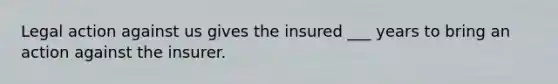 Legal action against us gives the insured ___ years to bring an action against the insurer.