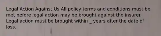 Legal Action Against Us All policy terms and conditions must be met before legal action may be brought against the insurer. Legal action must be brought within _ years after the date of loss.