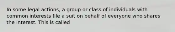 In some legal actions, a group or class of individuals with common interests file a suit on behalf of everyone who shares the interest. This is called