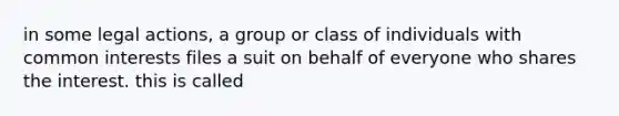 in some legal actions, a group or class of individuals with common interests files a suit on behalf of everyone who shares the interest. this is called