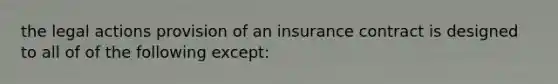 the legal actions provision of an insurance contract is designed to all of of the following except: