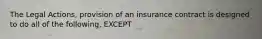 The Legal Actions, provision of an insurance contract is designed to do all of the following, EXCEPT