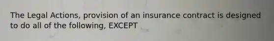 The Legal Actions, provision of an insurance contract is designed to do all of the following, EXCEPT