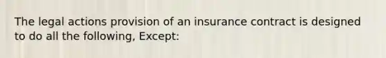 The legal actions provision of an insurance contract is designed to do all the following, Except: