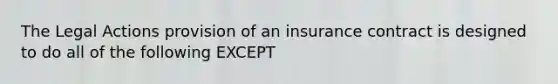 The Legal Actions provision of an insurance contract is designed to do all of the following EXCEPT