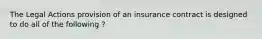 The Legal Actions provision of an insurance contract is designed to do all of the following ?