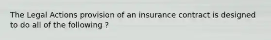 The Legal Actions provision of an insurance contract is designed to do all of the following ?