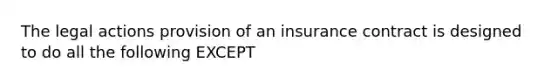 The legal actions provision of an insurance contract is designed to do all the following EXCEPT