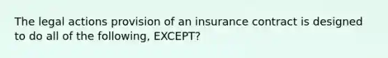 The legal actions provision of an insurance contract is designed to do all of the following, EXCEPT?