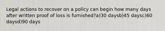 Legal actions to recover on a policy can begin how many days after written proof of loss is furnished?a)30 daysb)45 daysc)60 daysd)90 days