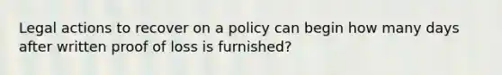 Legal actions to recover on a policy can begin how many days after written proof of loss is furnished?