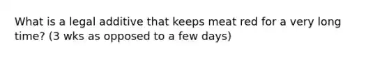 What is a legal additive that keeps meat red for a very long time? (3 wks as opposed to a few days)