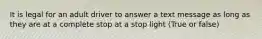 It is legal for an adult driver to answer a text message as long as they are at a complete stop at a stop light (True or false)