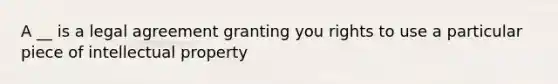 A __ is a legal agreement granting you rights to use a particular piece of intellectual property