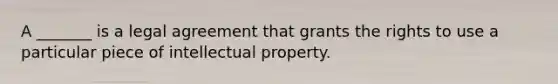 A _______ is a legal agreement that grants the rights to use a particular piece of intellectual property.