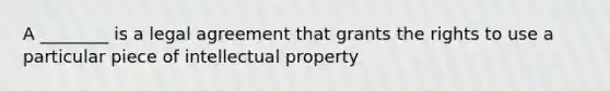 A ________ is a legal agreement that grants the rights to use a particular piece of intellectual property