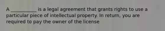 A ___________ is a legal agreement that grants rights to use a particular piece of intellectual property. In return, you are required to pay the owner of the license